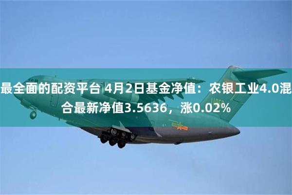 最全面的配资平台 4月2日基金净值：农银工业4.0混合最新净值3.5636，涨0.02%