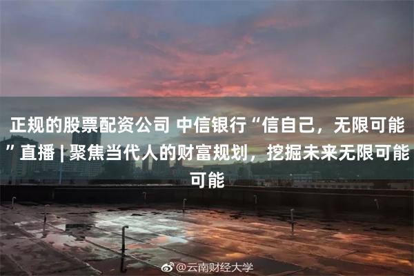 正规的股票配资公司 中信银行“信自己，无限可能”直播 | 聚焦当代人的财富规划，挖掘未来无限可能