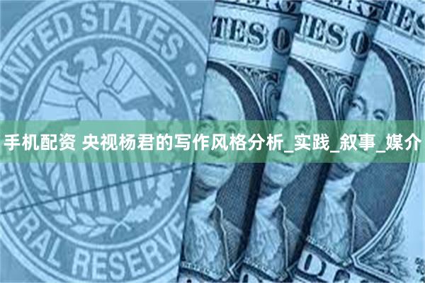 手机配资 央视杨君的写作风格分析_实践_叙事_媒介
