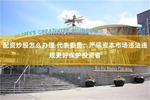 配资炒股怎么办理 代表委员：严惩资本市场违法违规　更好保护投资者