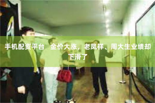 手机配资平台   金价大涨，老凤祥、周大生业绩却下滑了