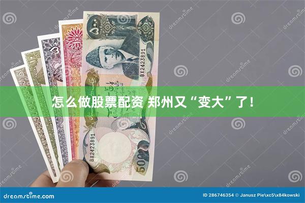 怎么做股票配资 郑州又“变大”了！