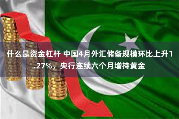 什么是资金杠杆 中国4月外汇储备规模环比上升1.27%，央行连续六个月增持黄金