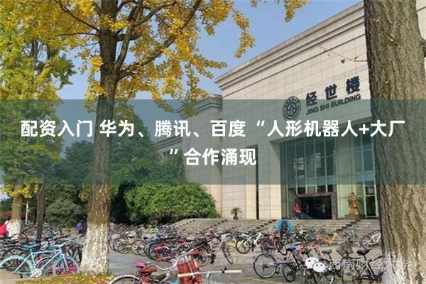 配资入门 华为、腾讯、百度 “人形机器人+大厂”合作涌现