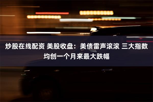 炒股在线配资 美股收盘：美债雷声滚滚 三大指数均创一个月来最大跌幅