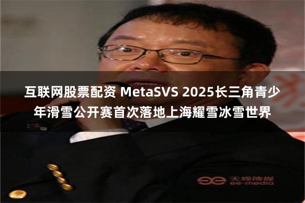 互联网股票配资 MetaSVS 2025长三角青少年滑雪公开赛首次落地上海耀雪冰雪世界