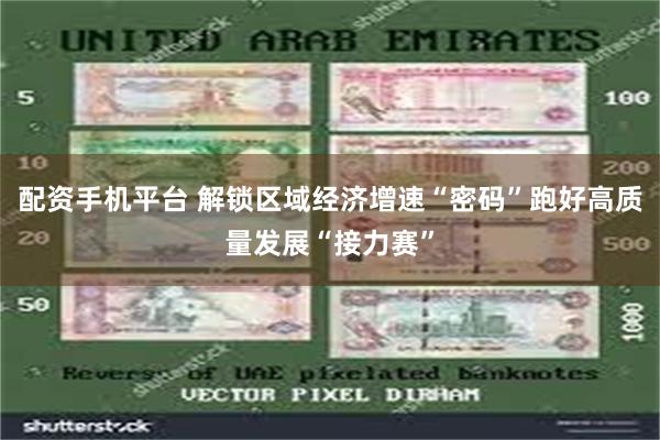 配资手机平台 解锁区域经济增速“密码”跑好高质量发展“接力赛”