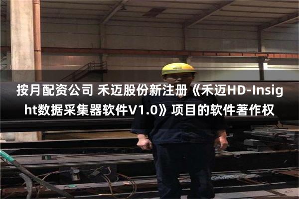 按月配资公司 禾迈股份新注册《禾迈HD-Insight数据采集器软件V1.0》项目的软件著作权