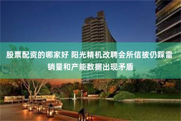 股票配资的哪家好 阳光精机改聘会所信披仍踩雷 销量和产能数据出现矛盾