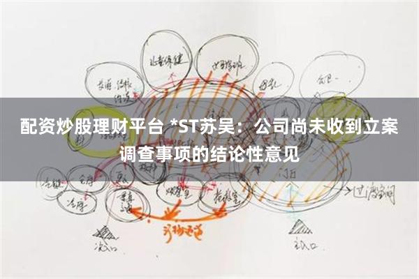 配资炒股理财平台 *ST苏吴：公司尚未收到立案调查事项的结论性意见