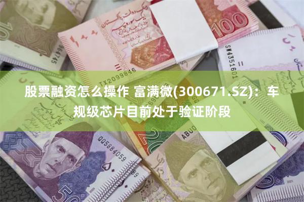 股票融资怎么操作 富满微(300671.SZ)：车规级芯片目前处于验证阶段