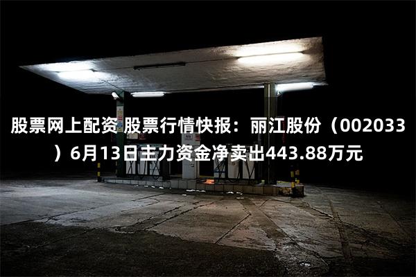 股票网上配资 股票行情快报：丽江股份（002033）6月13日主力资金净卖出443.88万元