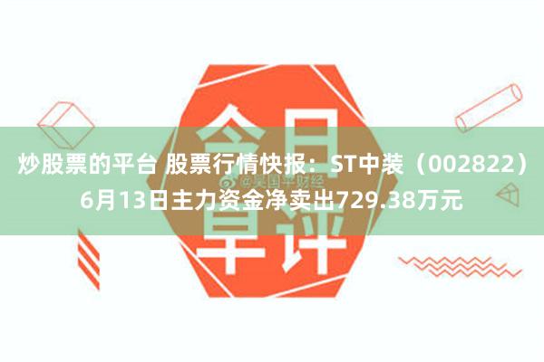 炒股票的平台 股票行情快报：ST中装（002822）6月13日主力资金净卖出729.38万元