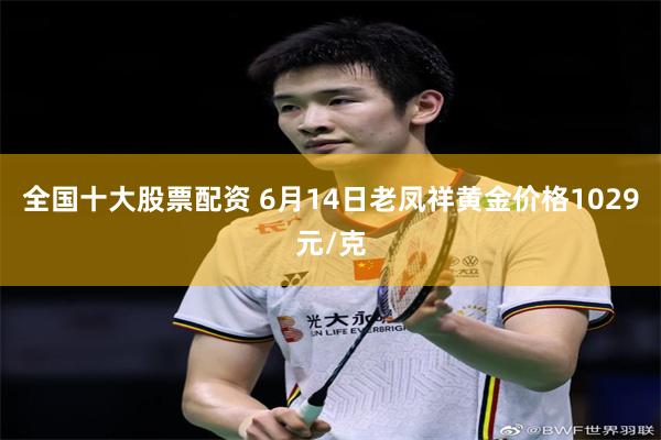全国十大股票配资 6月14日老凤祥黄金价格1029元/克