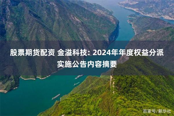 股票期货配资 金溢科技: 2024年年度权益分派实施公告内容摘要