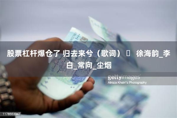 股票杠杆爆仓了 归去来兮（歌词） ​ 徐海韵_李白_常向_尘烟