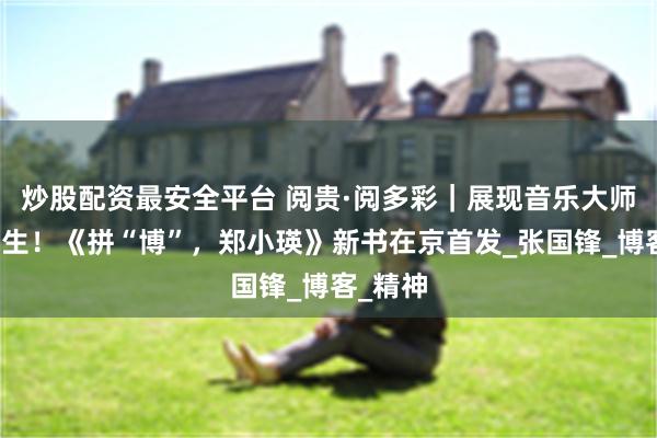 炒股配资最安全平台 阅贵·阅多彩｜展现音乐大师艺术人生！《拼“博”，郑小瑛》新书在京首发_张国锋_博客_精神