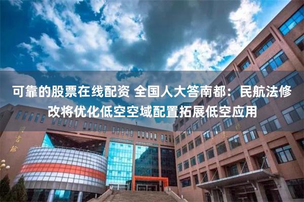 可靠的股票在线配资 全国人大答南都：民航法修改将优化低空空域配置拓展低空应用