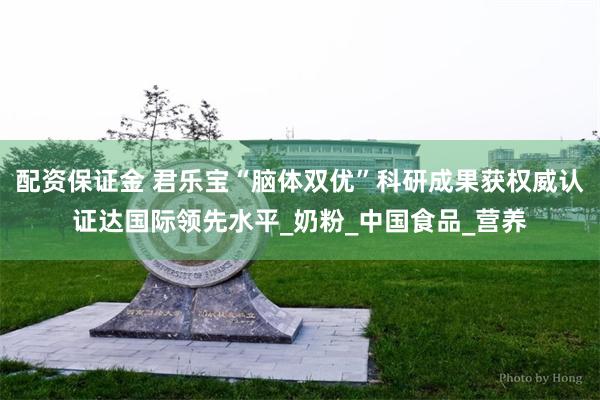 配资保证金 君乐宝“脑体双优”科研成果获权威认证达国际领先水平_奶粉_中国食品_营养
