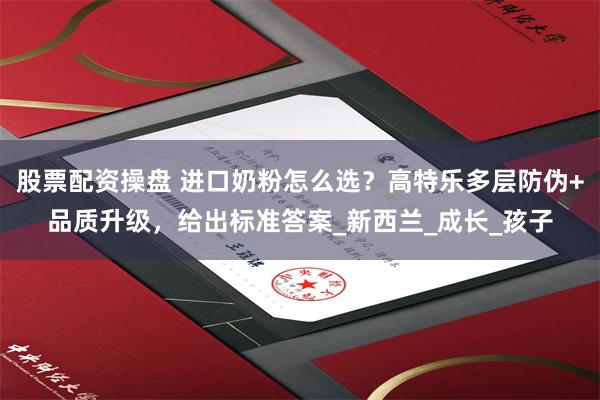 股票配资操盘 进口奶粉怎么选？高特乐多层防伪+品质升级，给出标准答案_新西兰_成长_孩子