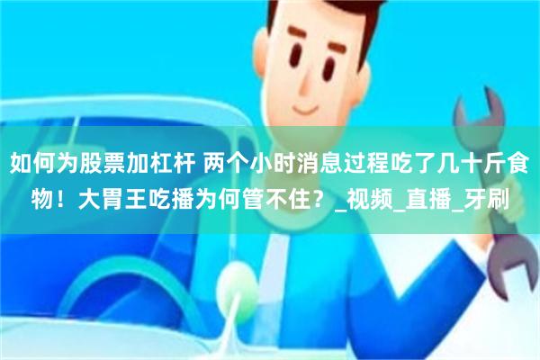 如何为股票加杠杆 两个小时消息过程吃了几十斤食物！大胃王吃播为何管不住？_视频_直播_牙刷