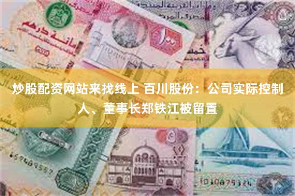 炒股配资网站来找线上 百川股份：公司实际控制人、董事长郑铁江被留置