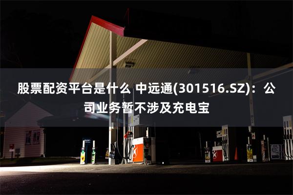 股票配资平台是什么 中远通(301516.SZ)：公司业务暂不涉及充电宝