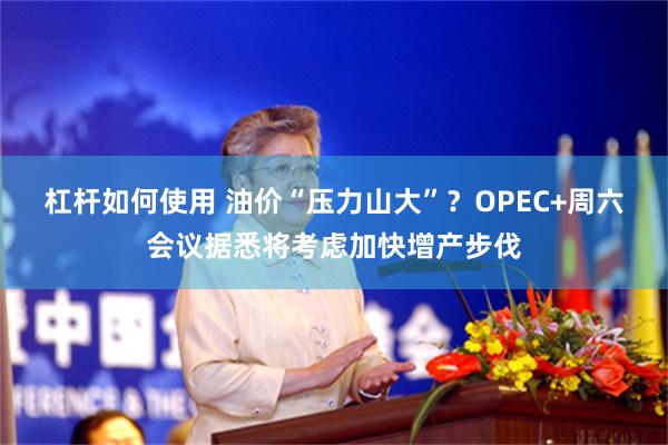 杠杆如何使用 油价“压力山大”？OPEC+周六会议据悉将考虑加快增产步伐
