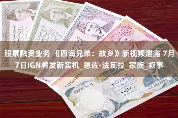 股票融资业务 《四海兄弟：故乡》新视频泄露 7月7日IGN将发新实机_恩佐·法瓦拉_家族_叙事