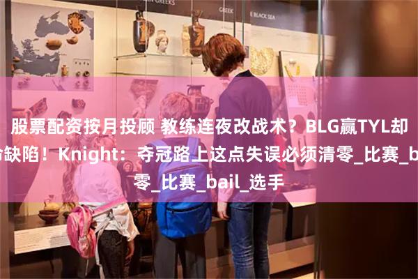 股票配资按月投顾 教练连夜改战术？BLG赢TYL却自曝致命缺陷！Knight：夺冠路上这点失误必须清零_比赛_bail_选手