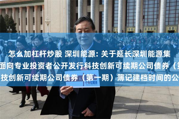 怎么加杠杆炒股 深圳能源: 关于延长深圳能源集团股份有限公司2025年面向专业投资者公开发行科技创新可续期公司债券(第一期)簿记建档时间的公告
