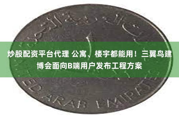 炒股配资平台代理 公寓、楼宇都能用！三翼鸟建博会面向B端用户发布工程方案