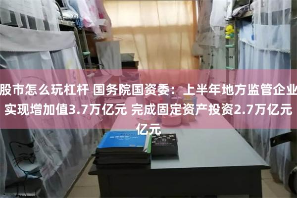 股市怎么玩杠杆 国务院国资委：上半年地方监管企业实现增加值3.7万亿元 完成固定资产投资2.7万亿元