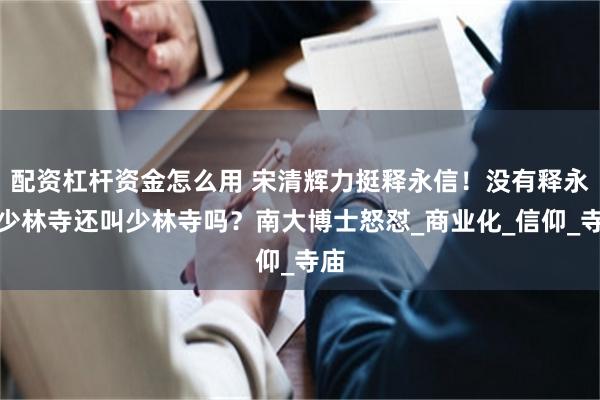配资杠杆资金怎么用 宋清辉力挺释永信！没有释永信少林寺还叫少林寺吗？南大博士怒怼_商业化_信仰_寺庙