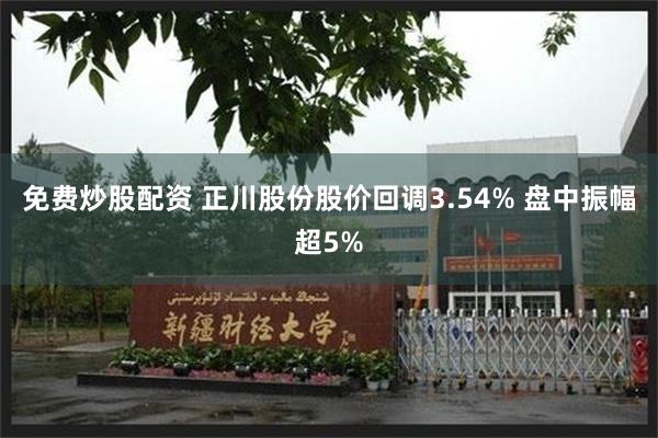 免费炒股配资 正川股份股价回调3.54% 盘中振幅超5%