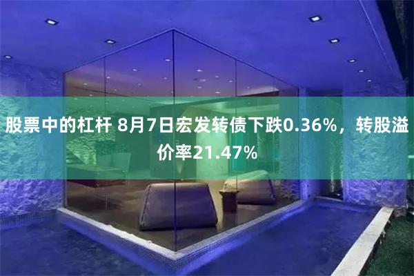 股票中的杠杆 8月7日宏发转债下跌0.36%，转股溢价率21.47%