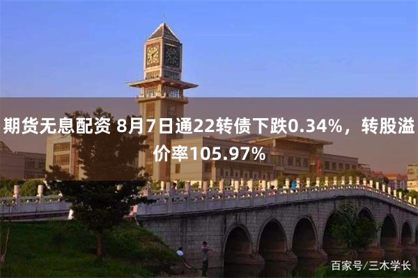 期货无息配资 8月7日通22转债下跌0.34%，转股溢价率105.97%