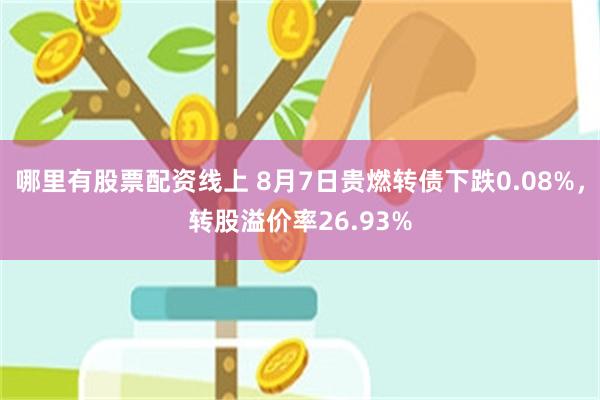 哪里有股票配资线上 8月7日贵燃转债下跌0.08%，转股溢价率26.93%