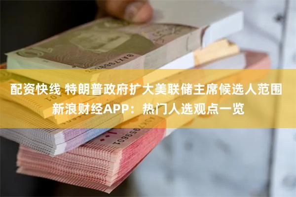 配资快线 特朗普政府扩大美联储主席候选人范围 新浪财经APP：热门人选观点一览