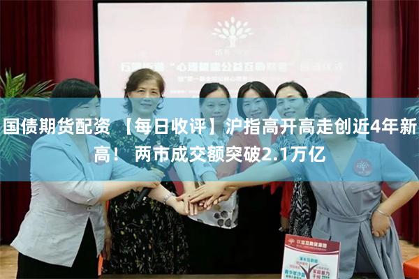 国债期货配资 【每日收评】沪指高开高走创近4年新高！ 两市成交额突破2.1万亿