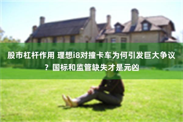 股市杠杆作用 理想i8对撞卡车为何引发巨大争议？国标和监管缺失才是元凶