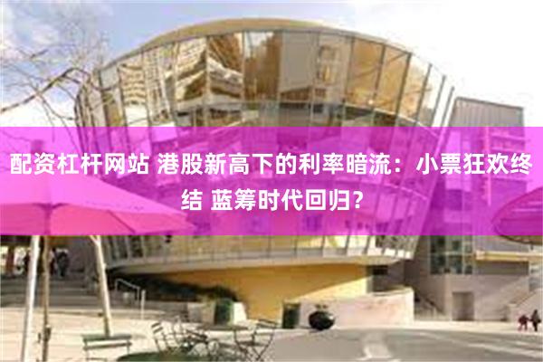 配资杠杆网站 港股新高下的利率暗流：小票狂欢终结 蓝筹时代回归？