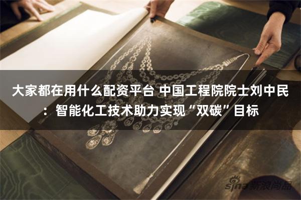 大家都在用什么配资平台 中国工程院院士刘中民：智能化工技术助力实现“双碳”目标