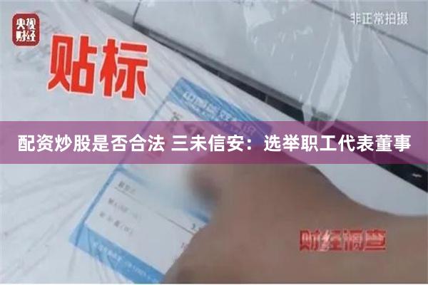 配资炒股是否合法 三未信安：选举职工代表董事