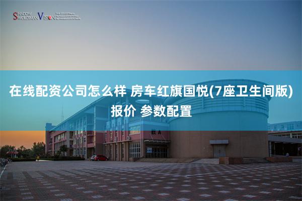 在线配资公司怎么样 房车红旗国悦(7座卫生间版)报价 参数配置