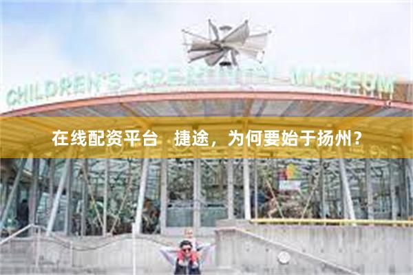 在线配资平台   捷途，为何要始于扬州？