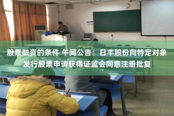 股票融资的条件 午间公告：日丰股份向特定对象发行股票申请获得证监会同意注册批复