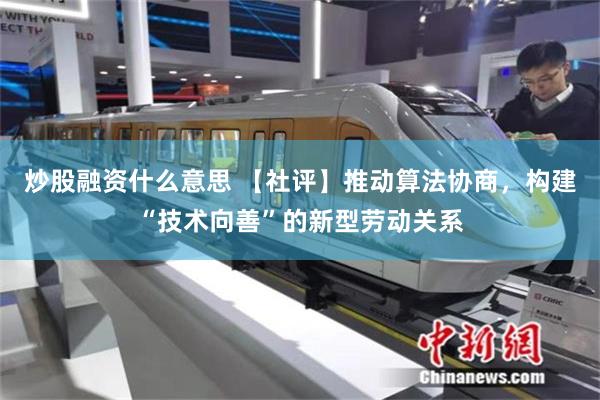 炒股融资什么意思 【社评】推动算法协商，构建“技术向善”的新型劳动关系