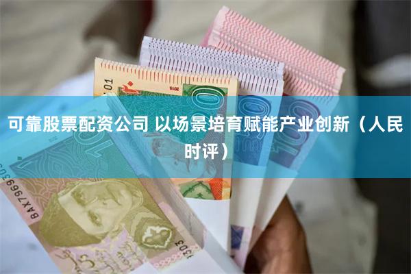 可靠股票配资公司 以场景培育赋能产业创新（人民时评）