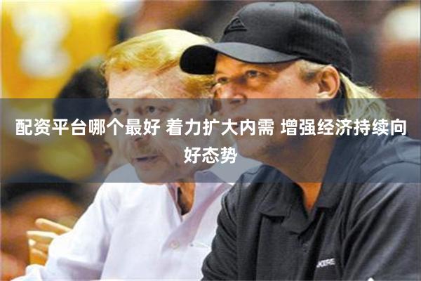 配资平台哪个最好 着力扩大内需 增强经济持续向好态势